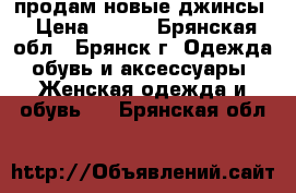 продам новые джинсы › Цена ­ 400 - Брянская обл., Брянск г. Одежда, обувь и аксессуары » Женская одежда и обувь   . Брянская обл.